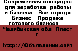 Современная площадка для заработка, работы и бизнеса - Все города Бизнес » Продажа готового бизнеса   . Челябинская обл.,Пласт г.